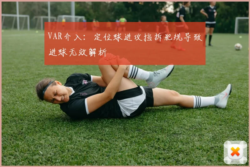 VAR介入：定位球进攻挡拆犯规导致进球无效解析