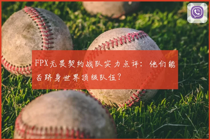 FPX无畏契约战队实力点评:他们能否跻身世界顶级队伍?