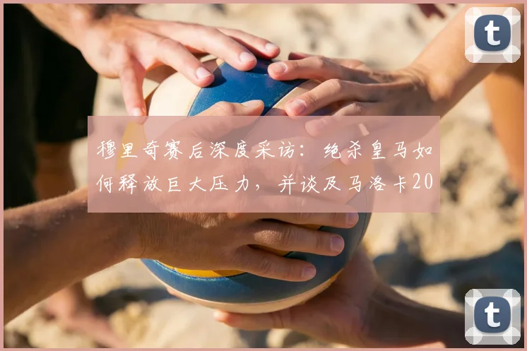 穆里奇赛后深度采访：绝杀皇马如何释放巨大压力，并谈及马洛卡2026年西甲保级关键战