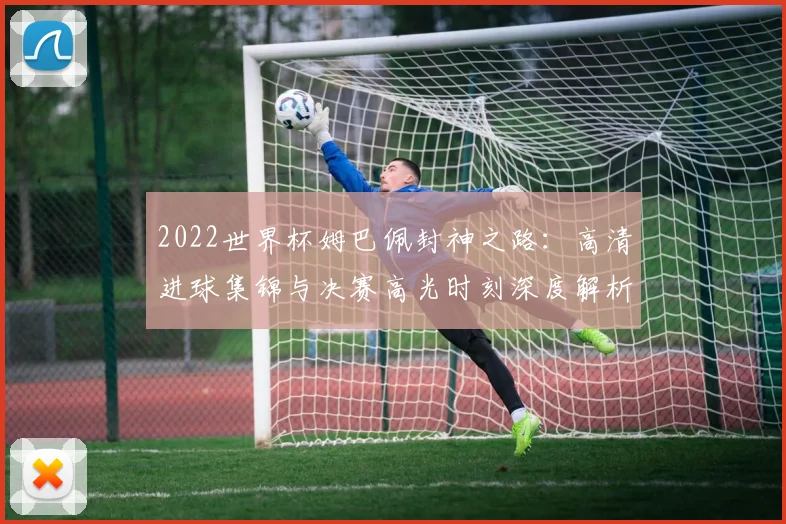 2022世界杯姆巴佩封神之路：高清进球集锦与决赛高光时刻深度解析