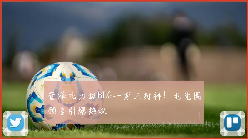 管泽元力挺BLG一穿三封神！电竞圈预言引爆热议