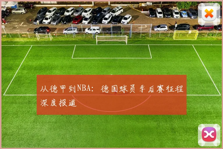 从德甲到NBA：德国球员季后赛征程深度报道