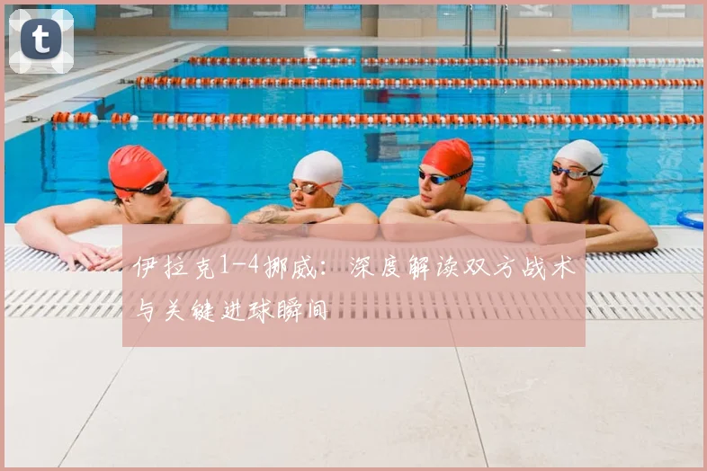 伊拉克1-4挪威：深度解读双方战术与关键进球瞬间