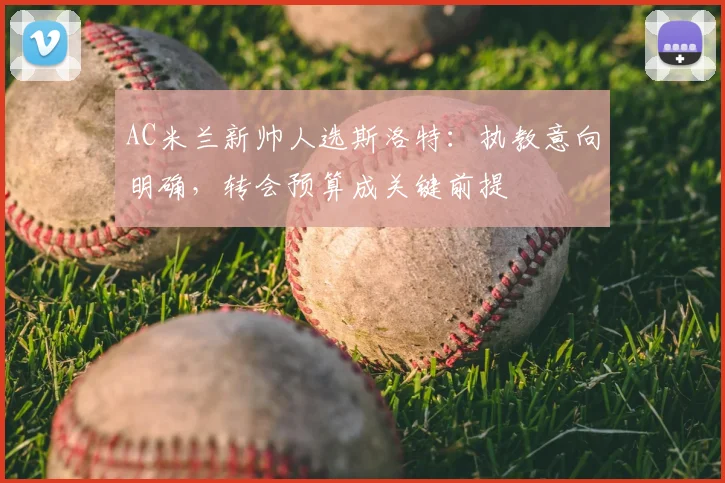 AC米兰新帅人选斯洛特：执教意向明确，转会预算成关键前提