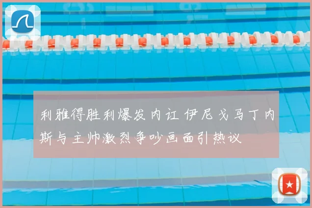 利雅得胜利爆发内讧 伊尼戈马丁内斯与主帅激烈争吵画面引热议