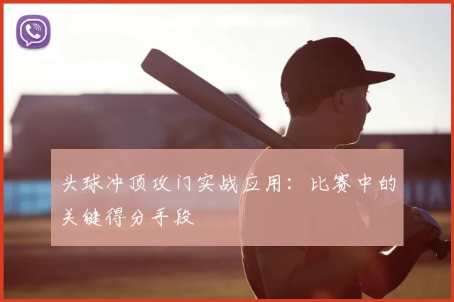 头球冲顶攻门实战应用：比赛中的关键得分手段