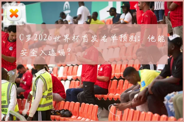 C罗2026世界杯首发名单预测：他能安全入选吗？
