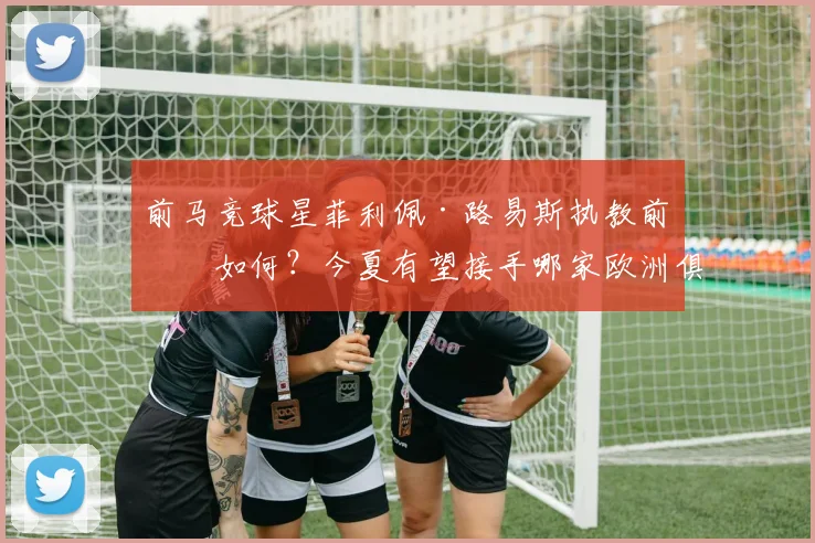 前马竞球星菲利佩·路易斯执教前景如何？今夏有望接手哪家欧洲俱乐部？