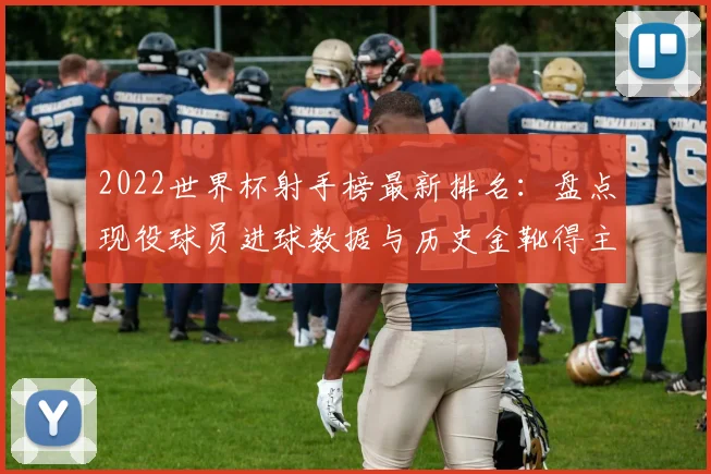 2022世界杯射手榜最新排名：盘点现役球员进球数据与历史金靴得主