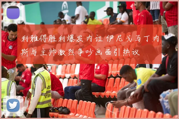 利雅得胜利爆发内讧 伊尼戈马丁内斯与主帅激烈争吵画面引热议