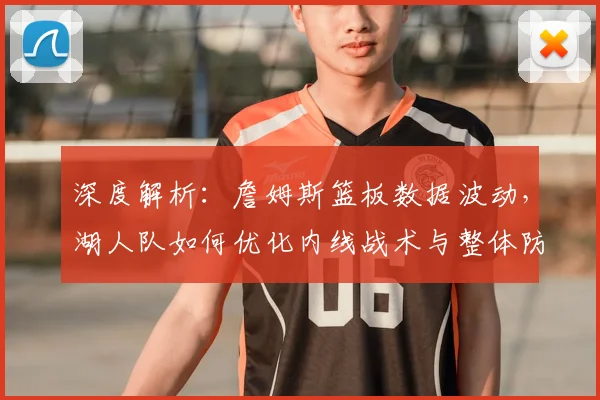 深度解析：詹姆斯篮板数据波动，湖人队如何优化内线战术与整体防守策略