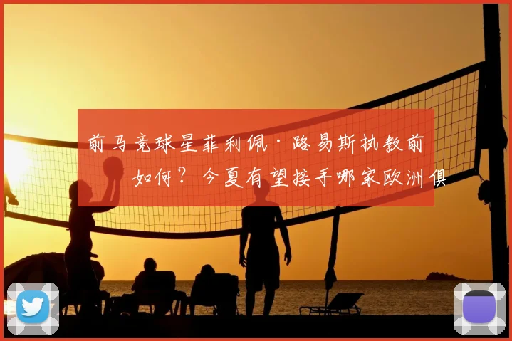 前马竞球星菲利佩·路易斯执教前景如何？今夏有望接手哪家欧洲俱乐部？