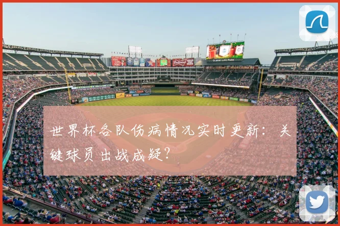 世界杯各队伤病情况实时更新：关键球员出战成疑？