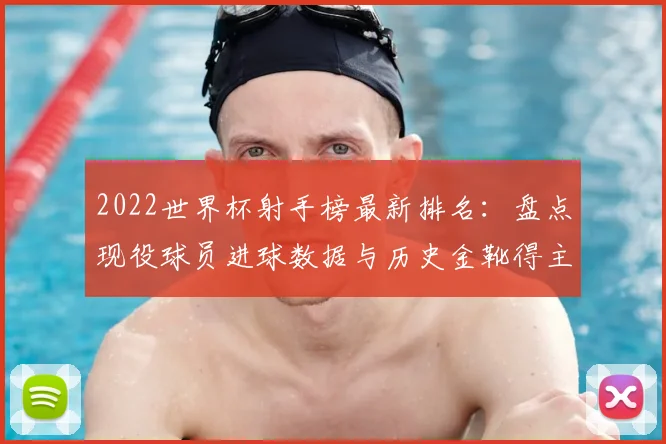 2022世界杯射手榜最新排名：盘点现役球员进球数据与历史金靴得主