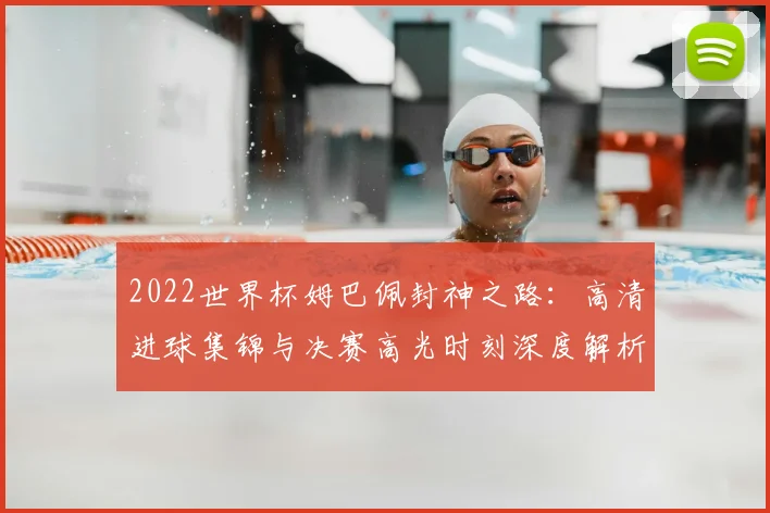 2022世界杯姆巴佩封神之路：高清进球集锦与决赛高光时刻深度解析