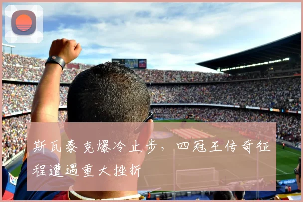 斯瓦泰克爆冷止步，四冠王传奇征程遭遇重大挫折