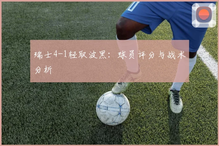 瑞士4-1轻取波黑：球员评分与战术分析