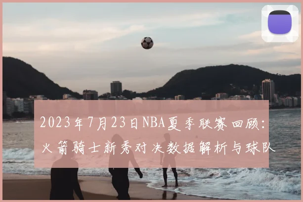 2023年7月23日NBA夏季联赛回顾：火箭骑士新秀对决数据解析与球队选秀展望