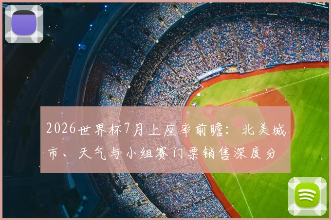 2026世界杯7月上座率前瞻：北美城市、天气与小组赛门票销售深度分析