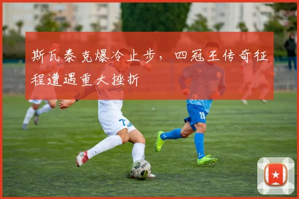 斯瓦泰克爆冷止步，四冠王传奇征程遭遇重大挫折