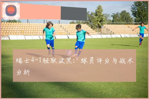 瑞士4-1轻取波黑：球员评分与战术分析
