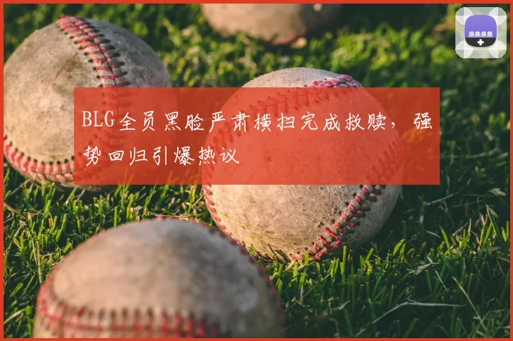 BLG全员黑脸严肃横扫完成救赎，强势回归引爆热议