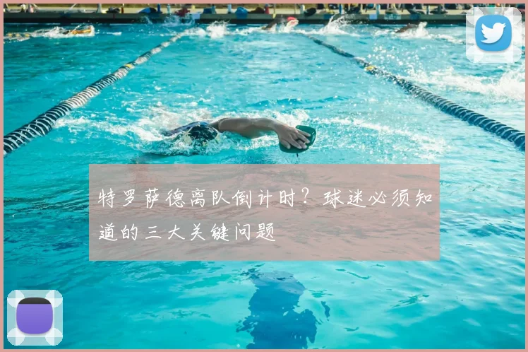 特罗萨德离队倒计时？球迷必须知道的三大关键问题